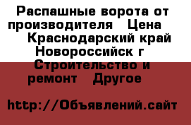Распашные ворота от производителя › Цена ­ 10 - Краснодарский край, Новороссийск г. Строительство и ремонт » Другое   